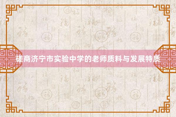 磋商济宁市实验中学的老师质料与发展特质