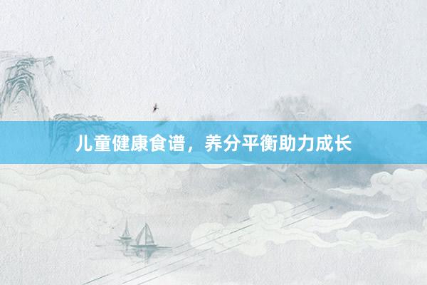儿童健康食谱，养分平衡助力成长