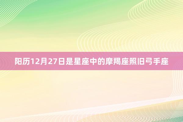 阳历12月27日是星座中的摩羯座照旧弓手座